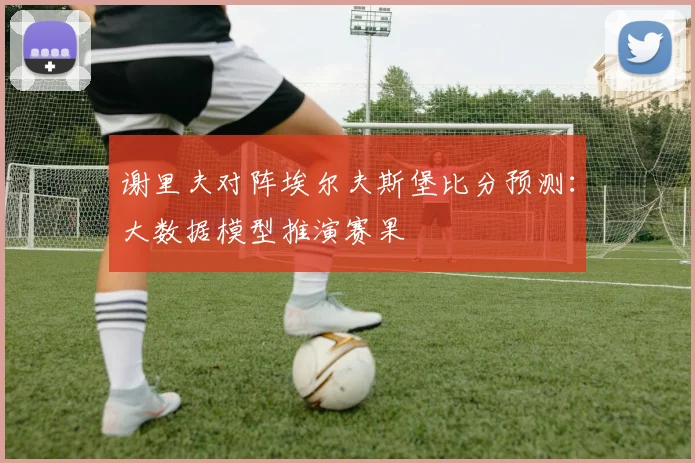 谢里夫对阵埃尔夫斯堡比分预测：大数据模型推演赛果