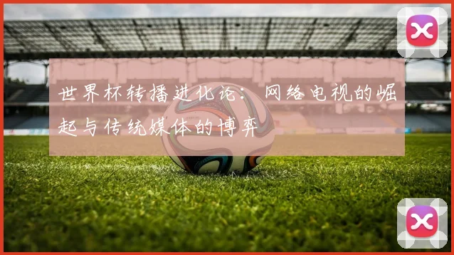 世界杯转播进化论：网络电视的崛起与传统媒体的博弈