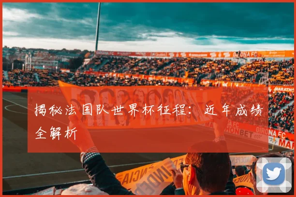 揭秘法国队世界杯征程：近年成绩全解析