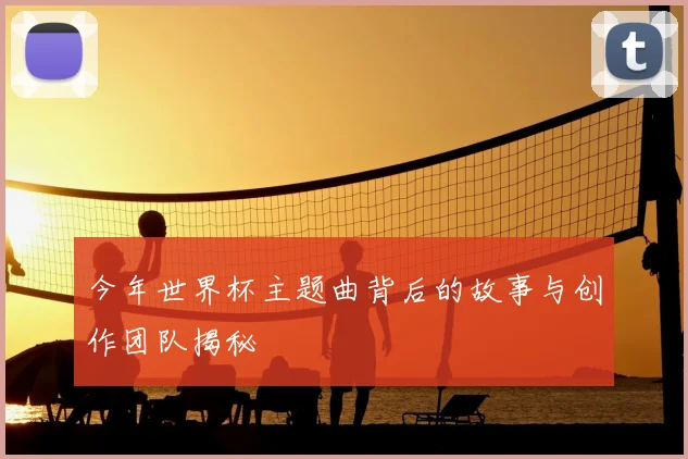 今年世界杯主题曲背后的故事与创作团队揭秘