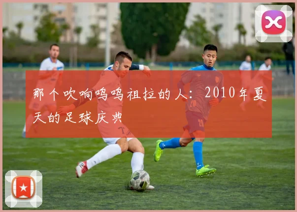 那个吹响呜呜祖拉的人：2010年夏天的足球庆典