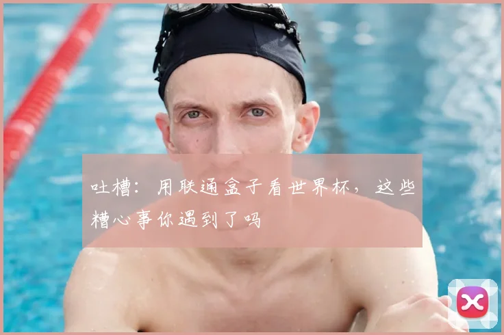 吐槽：用联通盒子看世界杯，这些糟心事你遇到了吗
