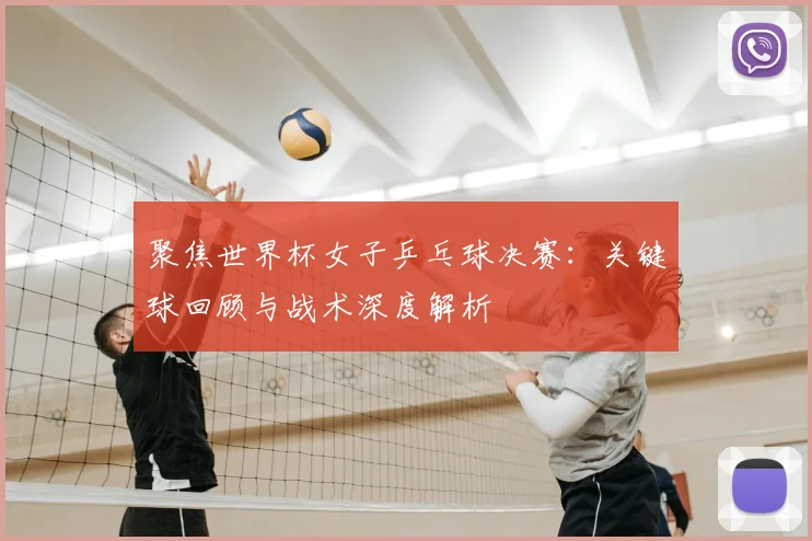 聚焦世界杯女子乒乓球决赛:关键球回顾与战术深度解析