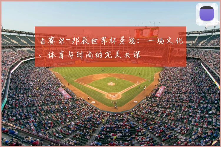 吉赛尔-邦辰世界杯秀场：一场文化、体育与时尚的完美共谋