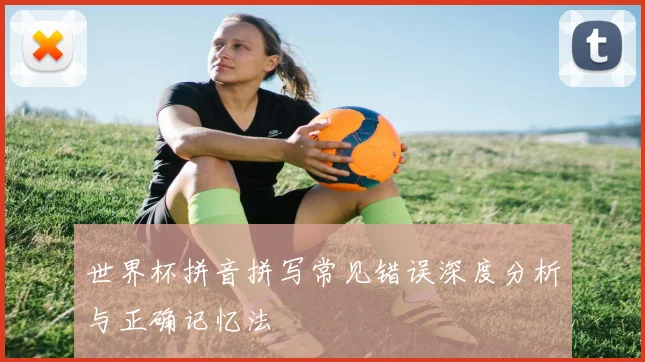世界杯拼音拼写常见错误深度分析与正确记忆法