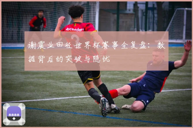 谢震业田径世界杯赛事全复盘：数据背后的突破与隐忧