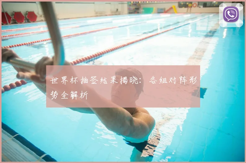 世界杯抽签结果揭晓：各组对阵形势全解析