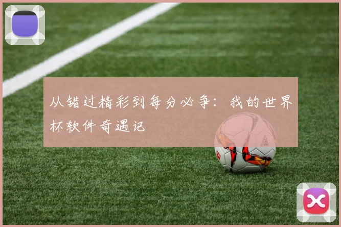 从错过精彩到每分必争：我的世界杯软件奇遇记