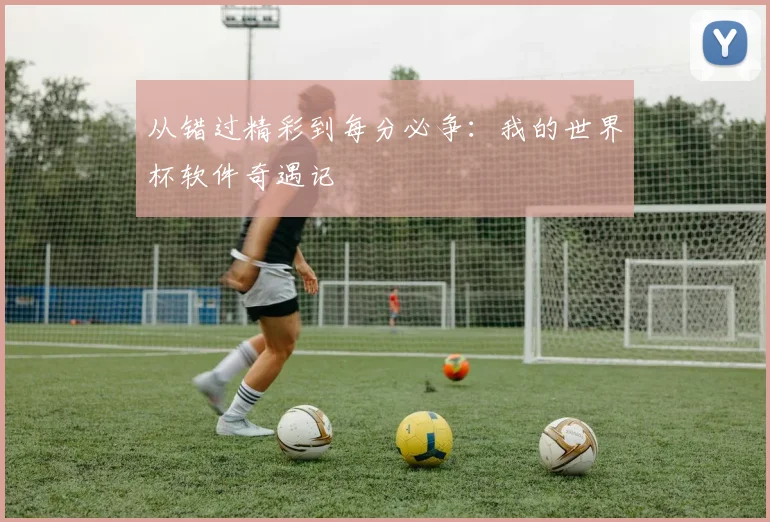 从错过精彩到每分必争：我的世界杯软件奇遇记