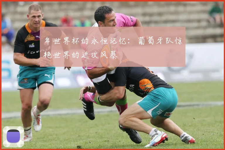 年世界杯的永恒记忆：葡萄牙队惊艳世界的进攻风暴