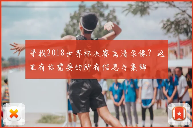 寻找2018世界杯决赛高清录像?这里有你需要的所有信息与集锦