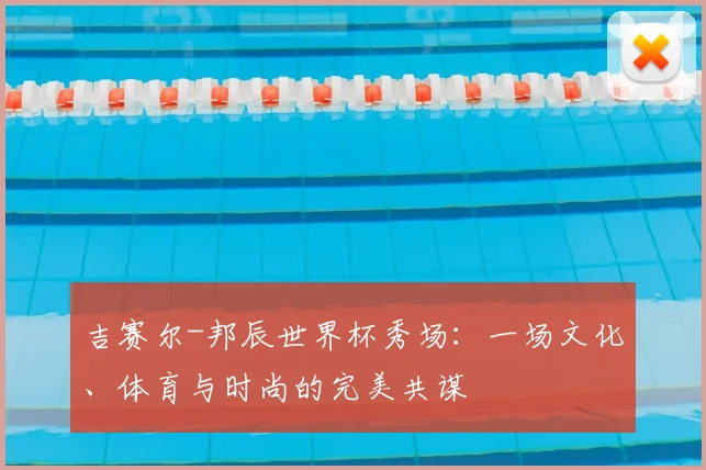 吉赛尔-邦辰世界杯秀场：一场文化、体育与时尚的完美共谋