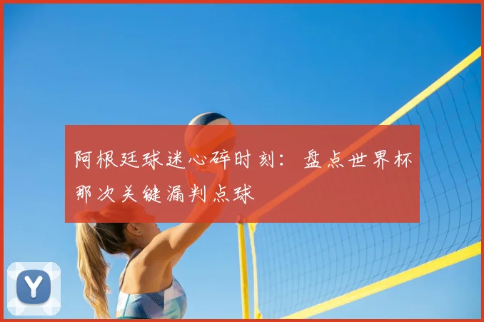 阿根廷球迷心碎时刻：盘点世界杯那次关键漏判点球