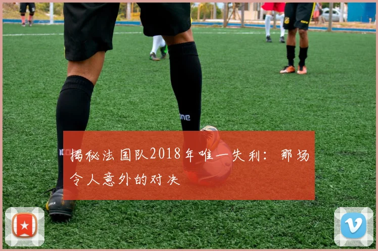 揭秘法国队2018年唯一失利：那场令人意外的对决