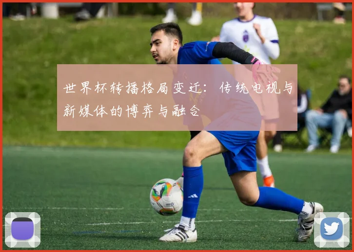 世界杯转播格局变迁：传统电视与新媒体的博弈与融合