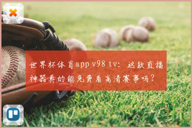 世界杯体育app v98 tv：这款直播神器真的能免费看高清赛事吗？
