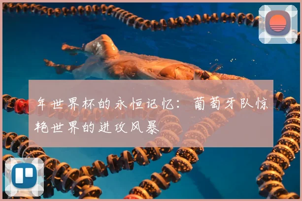 年世界杯的永恒记忆：葡萄牙队惊艳世界的进攻风暴