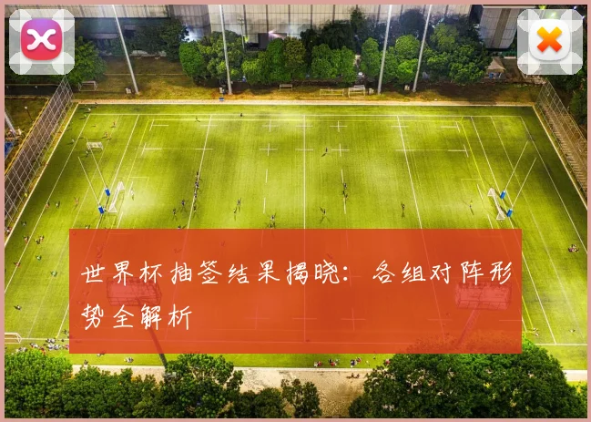 世界杯抽签结果揭晓:各组对阵形势全解析