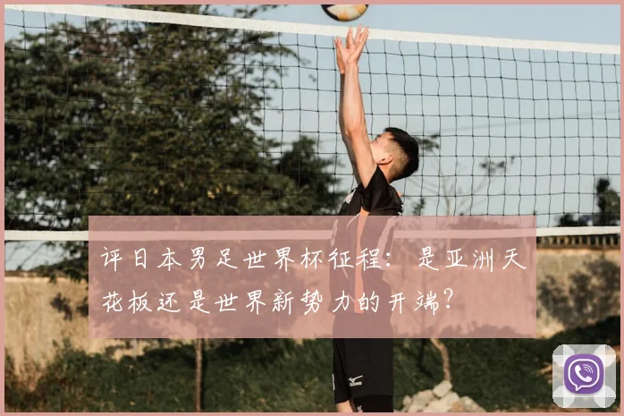 评日本男足世界杯征程：是亚洲天花板还是世界新势力的开端？