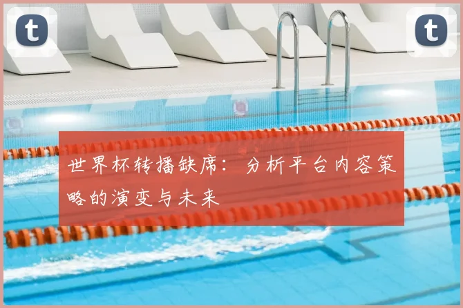 世界杯转播缺席：分析平台内容策略的演变与未来