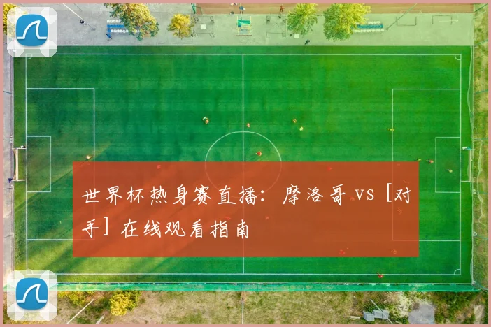 世界杯热身赛直播：摩洛哥 vs [对手] 在线观看指南
