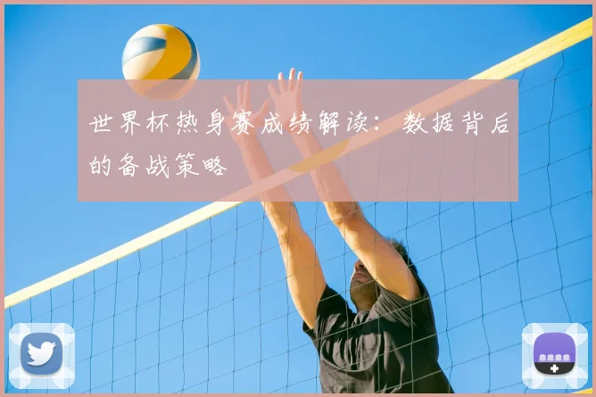 世界杯热身赛成绩解读：数据背后的备战策略