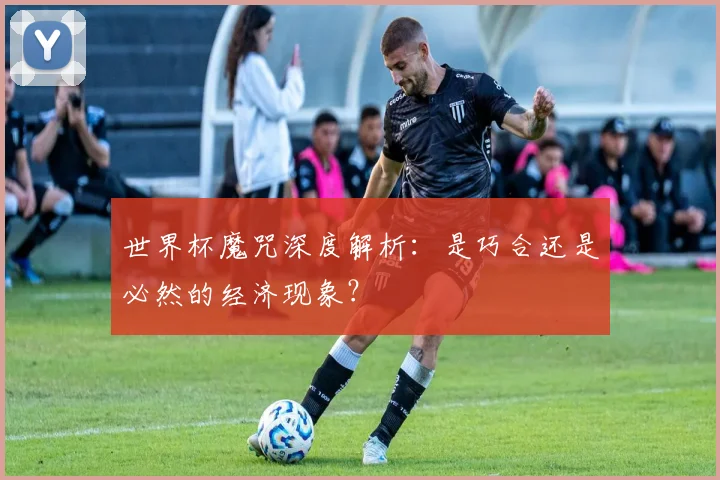 世界杯魔咒深度解析：是巧合还是必然的经济现象？