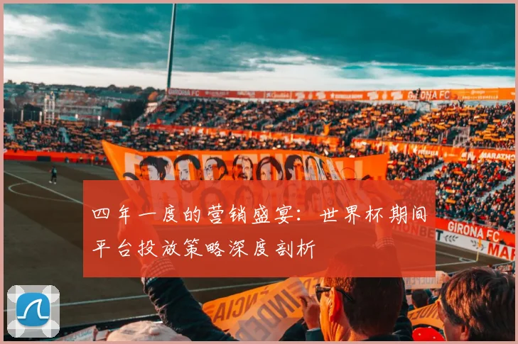 四年一度的营销盛宴：世界杯期间平台投放策略深度剖析
