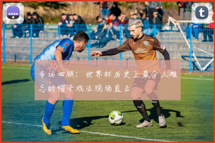 专访回顾：世界杯历史上最令人难忘的帽子戏法现场直击