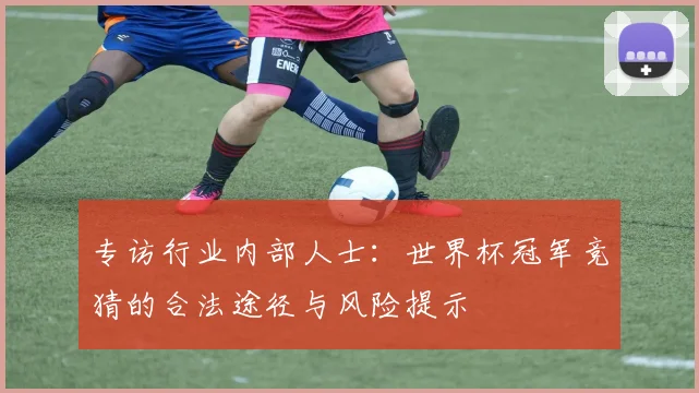 专访行业内部人士：世界杯冠军竞猜的合法途径与风险提示