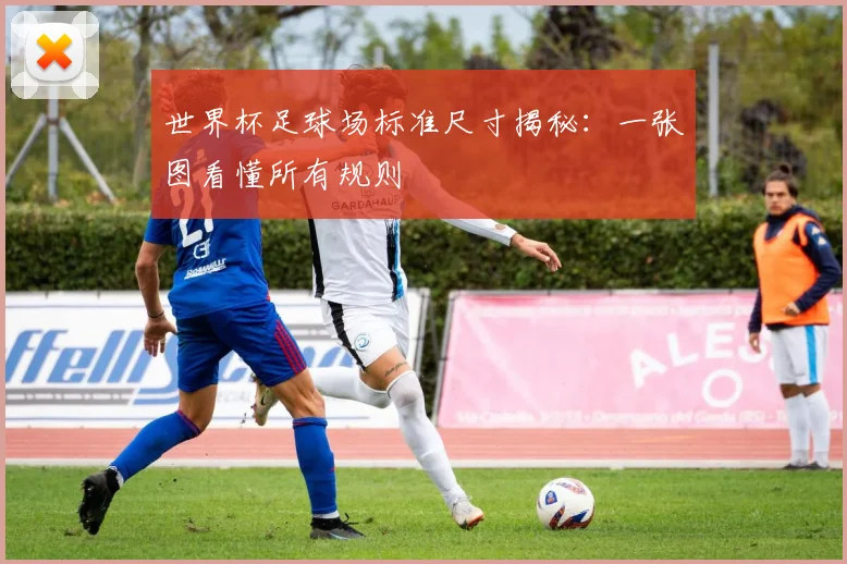世界杯足球场标准尺寸揭秘：一张图看懂所有规则