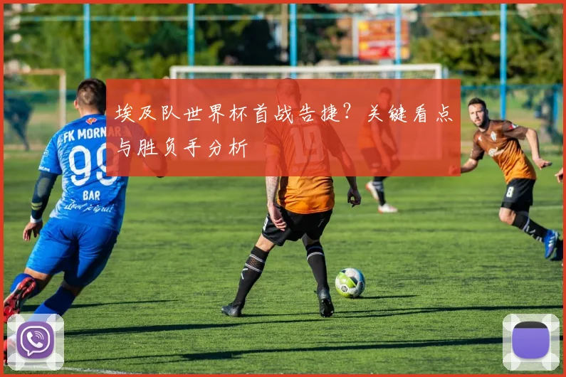 埃及队世界杯首战告捷？关键看点与胜负手分析
