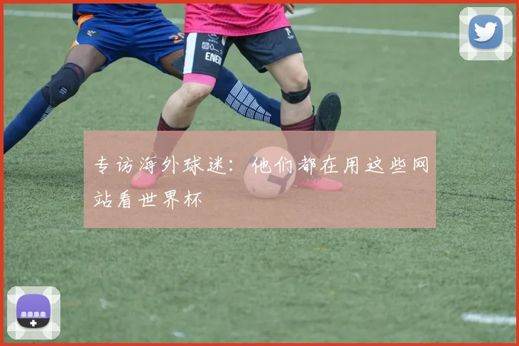 专访海外球迷：他们都在用这些网站看世界杯