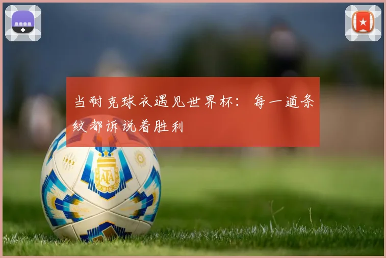 当耐克球衣遇见世界杯：每一道条纹都诉说着胜利