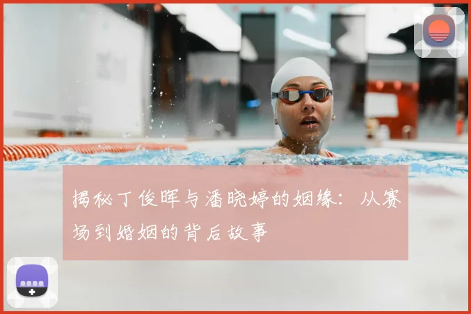 揭秘丁俊晖与潘晓婷的姻缘：从赛场到婚姻的背后故事