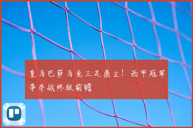 皇马巴萨马竞三足鼎立!西甲冠军争夺战终极前瞻