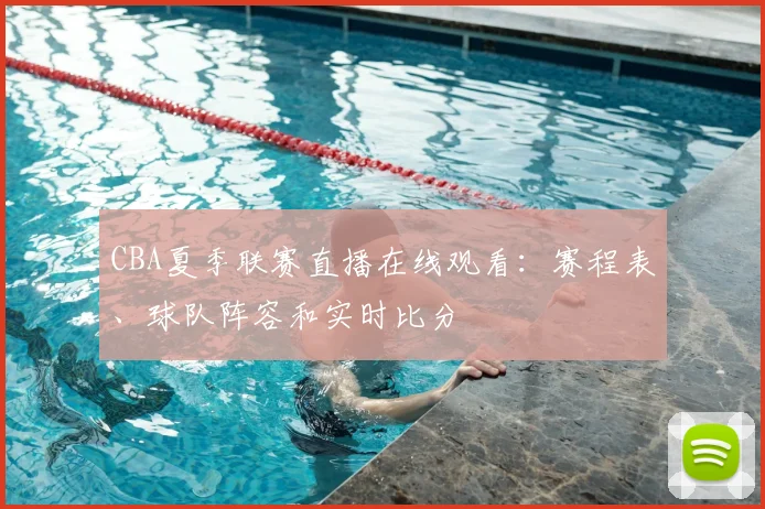 CBA夏季联赛直播在线观看：赛程表、球队阵容和实时比分