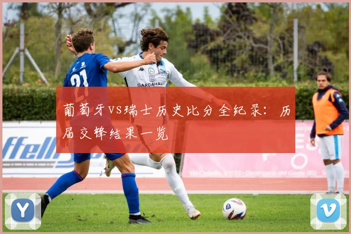 葡萄牙vs瑞士历史比分全纪录:历届交锋结果一览