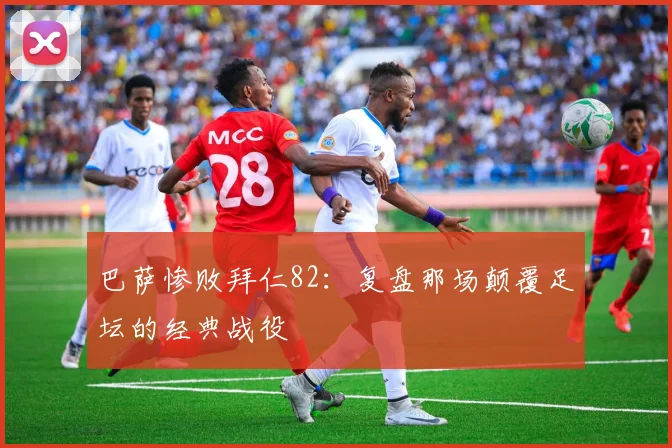 巴萨惨败拜仁82：复盘那场颠覆足坛的经典战役