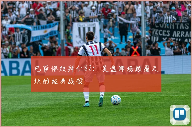 巴萨惨败拜仁82：复盘那场颠覆足坛的经典战役