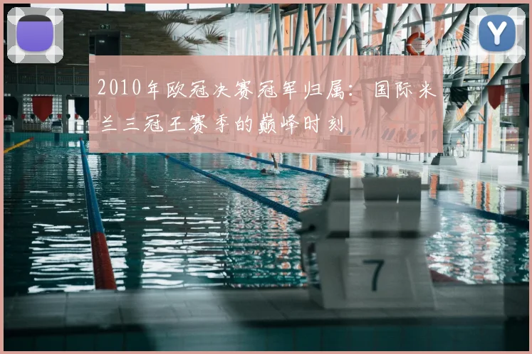 2010年欧冠决赛冠军归属：国际米兰三冠王赛季的巅峰时刻