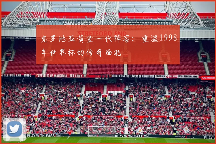 克罗地亚黄金一代阵容：重温1998年世界杯的传奇面孔