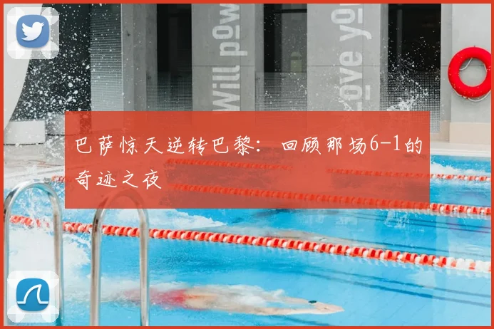 巴萨惊天逆转巴黎：回顾那场6-1的奇迹之夜
