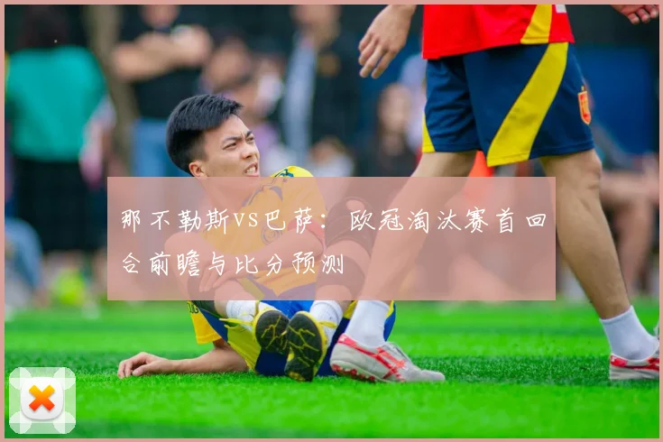 那不勒斯vs巴萨：欧冠淘汰赛首回合前瞻与比分预测