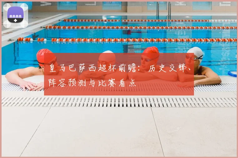 皇马巴萨西超杯前瞻：历史交锋、阵容预测与比赛看点
