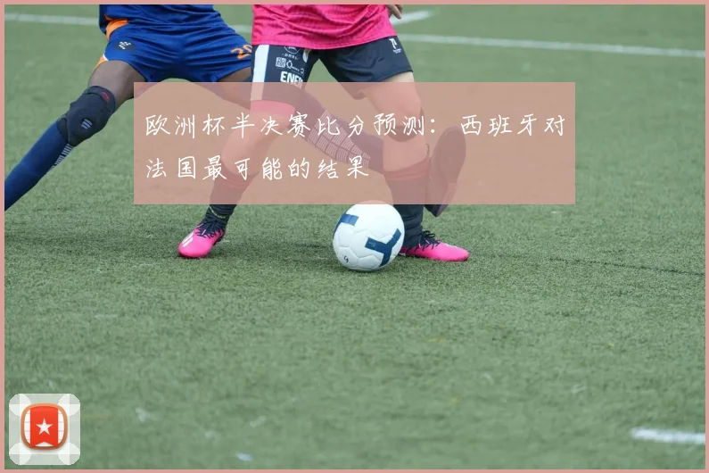 欧洲杯半决赛比分预测：西班牙对法国最可能的结果