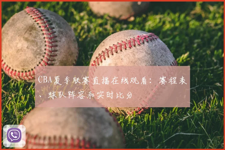 CBA夏季联赛直播在线观看：赛程表、球队阵容和实时比分