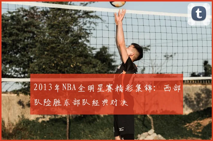 2013年NBA全明星赛精彩集锦：西部队险胜东部队经典对决