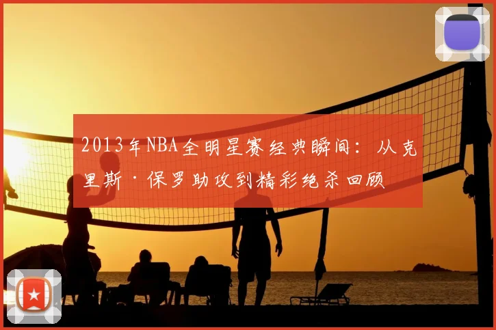 2013年NBA全明星赛经典瞬间：从克里斯·保罗助攻到精彩绝杀回顾