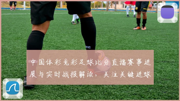 中国体彩竞彩足球比分直播赛事进展与实时战报解读，关注关键进球与赛况变化